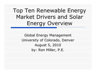 Top Ten Renewable Energy
 Market Drivers and Solar
     Energy Overview

   Global Energy Management
  University of Colorado, Denver
         August 5, 2010
       by: Ron Miller, P.E.
 