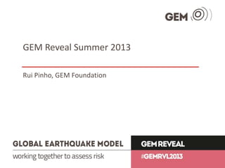 GEM Reveal Summer 2013
Rui Pinho, GEM Foundation
 
