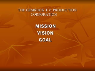   THE GEMROCK T.V. PRODUCTION    CORPORATION   MISSION   VISION   GOAL 
