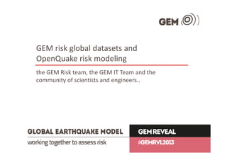 GEM risk global datasets and 
OpenQuake risk modeling
the GEM Risk team, the GEM IT Team and the 
community of scientists and engineers..
 