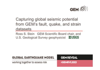 Capturing global seismic potential
from GEM’s fault, quake, and strain
datasets
Ross S. Stein GEM Scientific Board chair, and
U.S. Geological Survey geophysicist
 