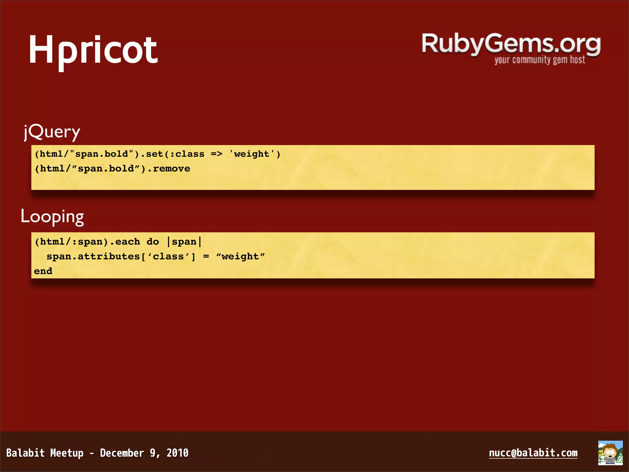 Hpricot jQuery (html/"span.bold").set(:class => 'weight') (html/”span.bold”).remove Looping (html/:span).each do |span| span.attributes[‘class’] = “weight” end 
