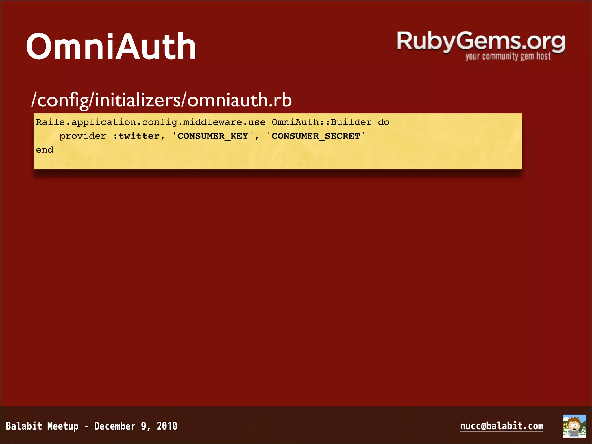 OmniAuth /conﬁg/initializers/omniauth.rb Rails.application.config.middleware.use OmniAuth::Builder do provider :twitter, 'CONSUMER_KEY', 'CONSUMER_SECRET' end 