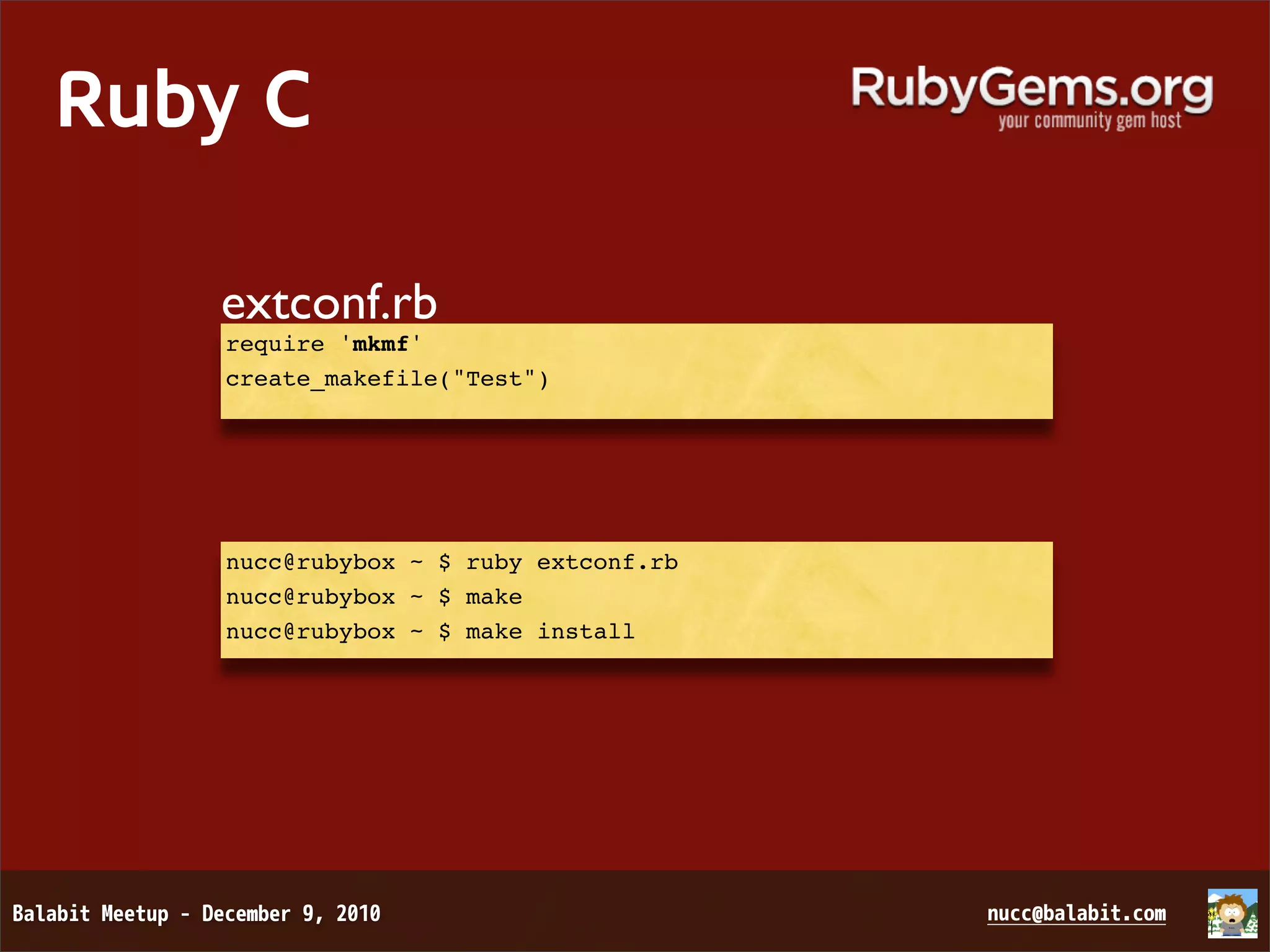 Ruby C extconf.rb require 'mkmf' create_makefile("Test") nucc@rubybox ~ $ ruby extconf.rb nucc@rubybox ~ $ make nucc@rubybox ~ $ make install 
