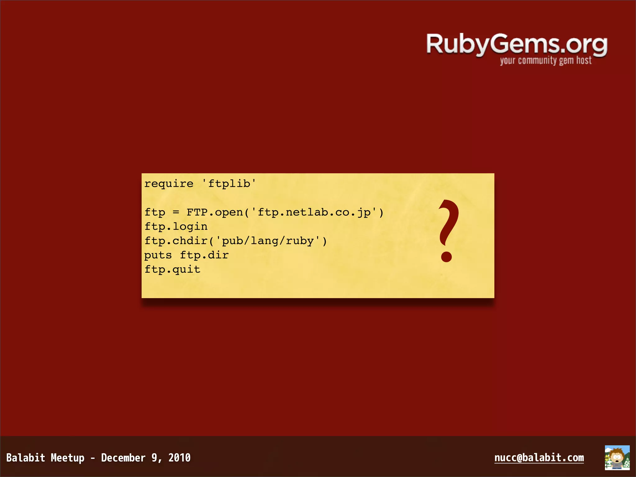 require 'ftplib' ? ftp = FTP.open('ftp.netlab.co.jp') ftp.login ftp.chdir('pub/lang/ruby') puts ftp.dir ftp.quit 