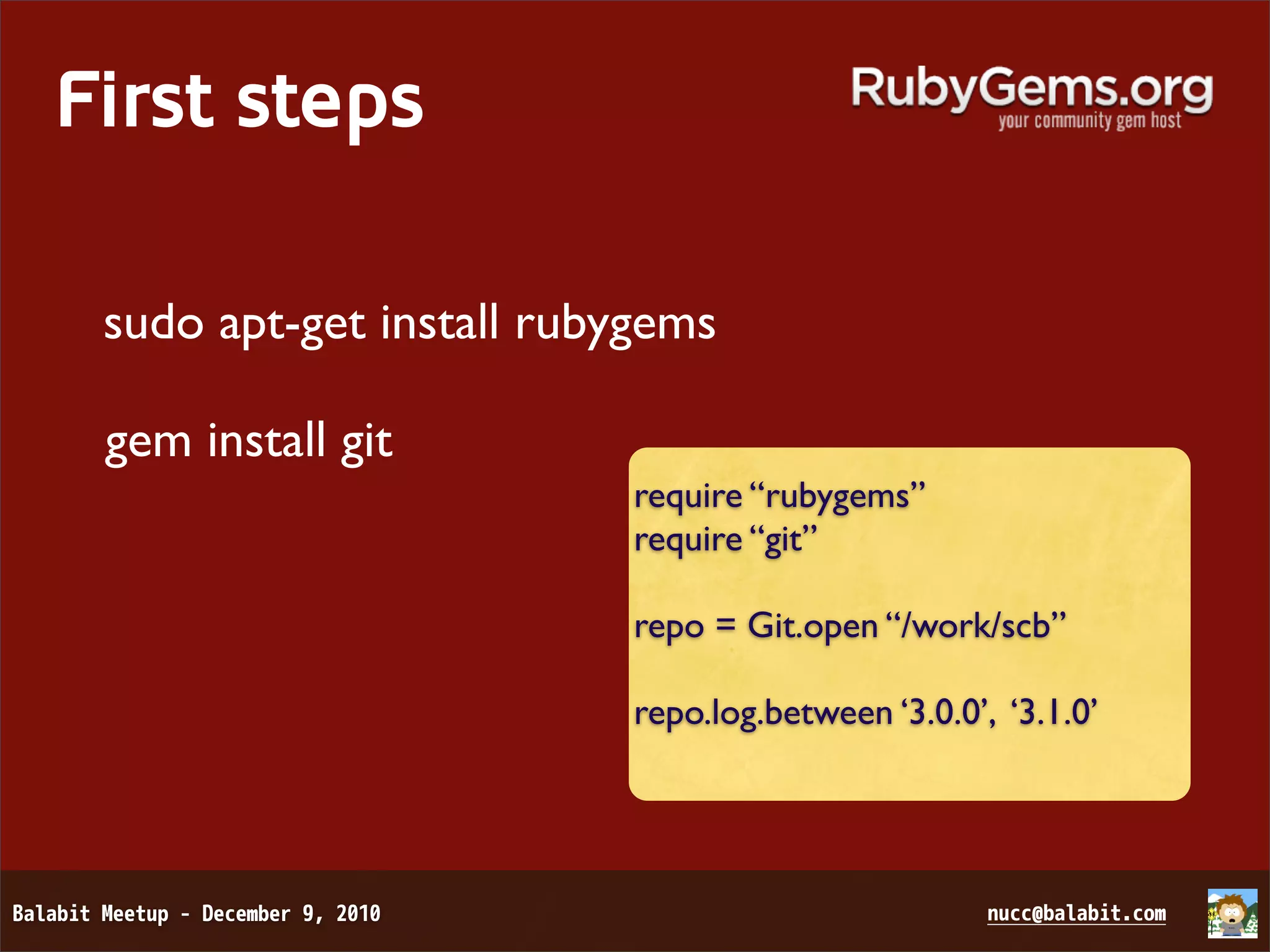 First steps sudo apt-get install rubygems gem install git require “rubygems” require “git” repo = Git.open “/work/scb” repo.log.between ‘3.0.0’, ‘3.1.0’ 