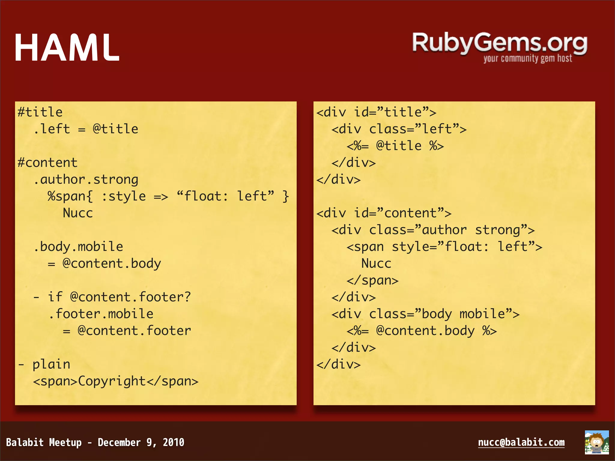 HAML #title <div id=”title”> .left = @title <div class=”left”> <%= @title %> #content </div> .author.strong </div> %span{ :style => “float: left” } Nucc <div id=”content”> <div class=”author strong”> .body.mobile <span style=”float: left”> = @content.body Nucc </span> - if @content.footer? </div> .footer.mobile <div class=”body mobile”> = @content.footer <%= @content.body %> </div> - plain </div> <span>Copyright</span> 