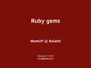 Ruby gems


MeetUP @ Balabit



   December 9, 2010
   nucc@balabit.com
 
