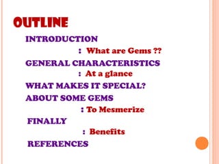 OUTLINE
INTRODUCTION
: What are Gems ??
GENERAL CHARACTERISTICS
: At a glance
WHAT MAKES IT SPECIAL?
ABOUT SOME GEMS
: To Mesmerize
FINALLY
: Benefits
REFERENCES
 
