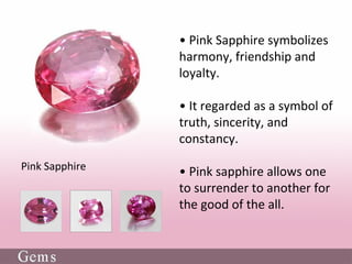• Pink Sapphire symbolizes
harmony, friendship and
loyalty.
• It regarded as a symbol of
truth, sincerity, and
constancy.
• Pink sapphire allows one
to surrender to another for
the good of the all.
Pink Sapphire
 