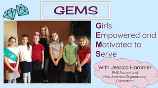GEMS
Girls
Empowered and
Motivated to
Serve
With Jessica Hammer
PHS Alumni and
Miss America Organization
Contestant
 