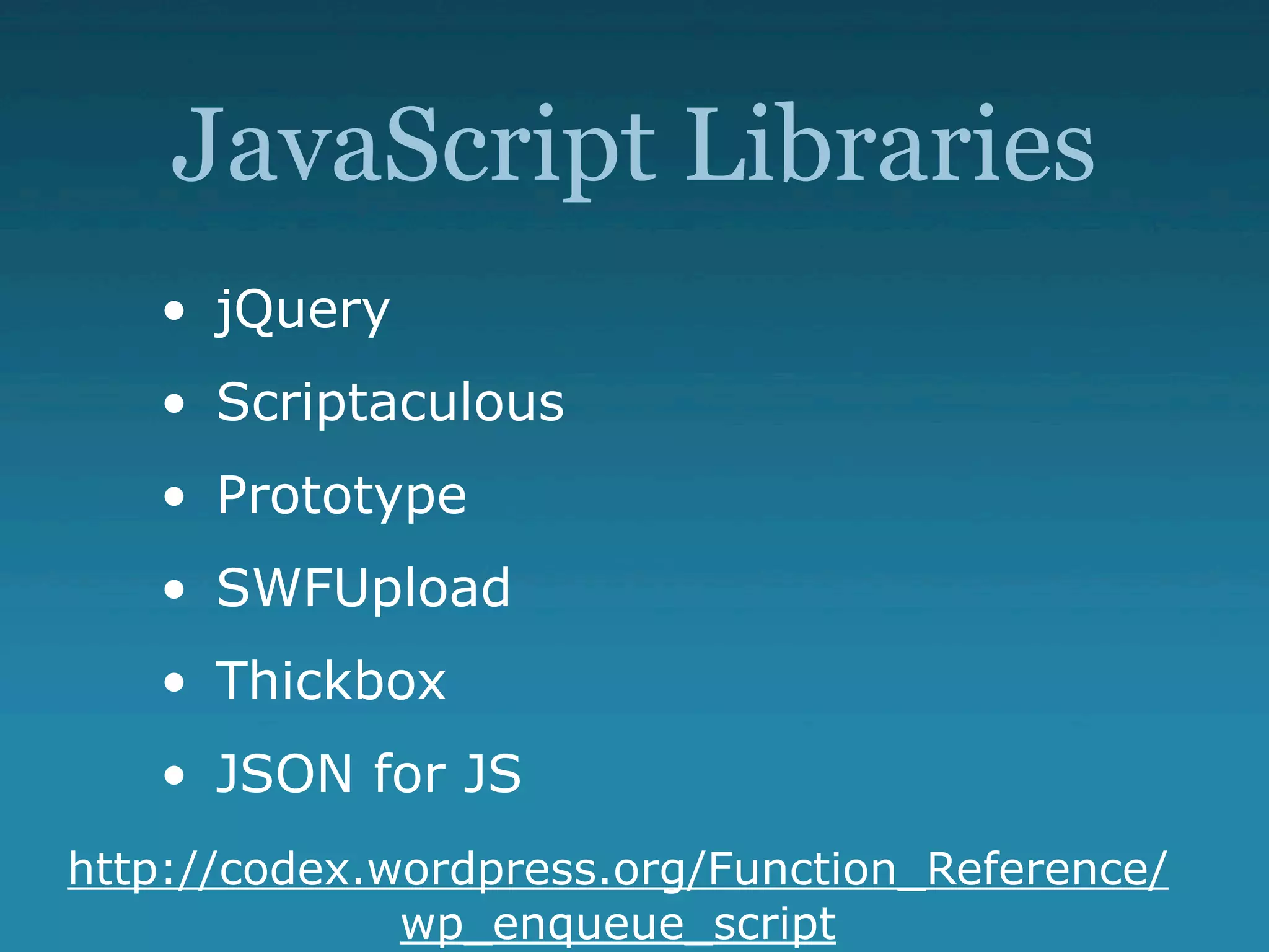 JavaScript Libraries
   • jQuery
   • Scriptaculous
   • Prototype
   • SWFUpload
   • Thickbox
   • JSON for JS
http://codex.wordpress.org/Function_Reference/
              wp_enqueue_script
 
