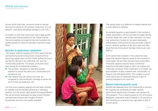 Mobile and Internet
continued from previous page




Across South East Asia, consumer levels of interest                                   The second point is a reflection of market maturity and
(among non-users) for 3G services range from 14 to 22                                 is more difficult to address.
percent – well above the global average of only 10%.3
                                                                                      As markets experience rapid growth in the number of
So whilst it is clear that South East Asia’s rapid growth                             mobile subscribers, service providers compete fiercely
markets have strong demand for the mobile Internet,                                   to attract these new users to their networks. For many
this trend towards convergence has not translated into                                new subscribers, brands do not seem adequately
positive growth for network operators’ financial results.                             differentiated, making price the key purchase criterion.
Why?                                                                                  Hence, network operators enter price wars and offer
                                                                                      deals that are driving down average revenue per user
Barriers to application adaptation                                                    (ARPU).
TNS Global Telecom Insights (GTI) 2010 study finds the
overwhelming barriers that prevent consumers from                                     At the same time increases in the subscriber base
becoming regular users of VAS (Value-Added Services)                                  mean that network capacity needs to be increased to
are that the service is ‘too difficult to use’ and has                                meet higher call and data volumes being transmitted.
‘functionality problems’. Put simply, consumers have                                  That extra capacity requires heavy investment –
been facing two fundamental problems:                                                 investment that takes longer to return as margins are
    The process, navigation or operating system                                       continually shrinking. If this investment is not made, we
    required to access the VAS is too complicated and                                 see escalation of user problems with ‘functionality’ of
    not easy to use;                                                                  network and VAS applications. This creates a vicious
    The network they are using is too slow, too                                       circle where lack of investment delivers a lack of
    congested or has insufficient coverage to deliver the                             revenue (adoption) from new VAS.
    service they are seeking to use
                                                                                      Market maturity growth cycle
The first point (usability) appears to have been rectified                            Markets like Malaysia show the investments to improve
by usability and functionality advances in operating                                  the capacity are worthwhile as better network
systems. For the world’s rapid growth Emerging Markets                                performance significantly increases user demand for
this will be further addressed as lower priced Chinese                                VAS adoption. This is clearly evident in GTI 2010 where
manufactured devices with Google’s Android                                            Malaysian consumers’ level of interest in 3G services is
functionality become more readily available.                                          22% (building on an already very high base of 38% of
                                                                                      current users).
                                                             Indonesia, TNS library

gems : SEPT 2010                                                                                                                        Page No. 11
 