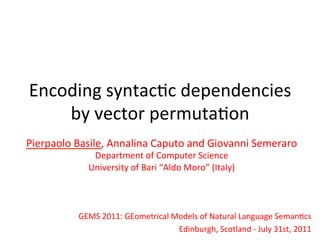 Encoding	
  syntac-c	
  dependencies	
  
    by	
  vector	
  permuta-on	
  
Pierpaolo	
  Basile,	
  Annalina	
  Caputo	
  and	
  Giovanni	
  Semeraro	
  
                  Department	
  of	
  Computer	
  Science	
  
                 University	
  of	
  Bari	
  “Aldo	
  Moro”	
  (Italy)	
  



              GEMS	
  2011:	
  GEometrical	
  Models	
  of	
  Natural	
  Language	
  Seman-cs	
  
                                               Edinburgh,	
  Scotland	
  -­‐	
  July	
  31st,	
  2011	
  
 