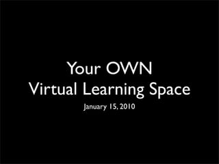 Your OWN
Virtual Learning Space
       January 15, 2010
 