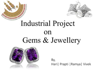 Industrial Project
on
Gems & Jewellery
By,
Hari| Prapti |Ramya| Vivek
 