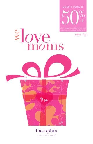 up to 4 items at




            50                        %
                                       off




 love
           when you purchase 2 items, the least
           expensive, at regular price. No limit!
we
                                APRIL 2013




  moms


     Mom
 