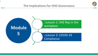 1
1
The Implications For OHS Governance
1
oLesson 1: SHE Rep in the
workplace
oLesson 2: COVID-19
Compliance
Module
5
 
