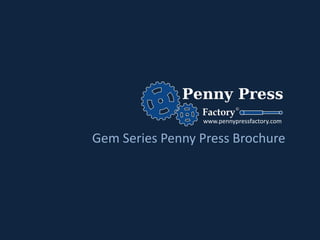 www.pennypressfactory.com

Gem Series Penny Press Brochure
 