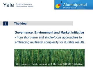 Yale 	
  
        School	
  of	
  Forestry	
  &	
  
        Environmental	
  Studies	
  


	
  	
  
1
1
2      Thebig topics in Wind Energy
       The Idea



       Governance, Environment and Market Initiative
       - from short-term and single-focus approaches to
       embracing multilevel complexity for durable results
 