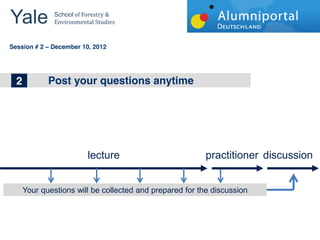 Yale 	
        School	
  of	
  Forestry	
  &	
  
               Environmental	
  Studies	
  


	
  	
  
Session # 2   December 10, 2012




 1
 2
 2            Post your questions anytime
              The big topics in Wind Energy




                                lecture                  practitioner discussion


     Your questions will be collected and prepared for the discussion
 