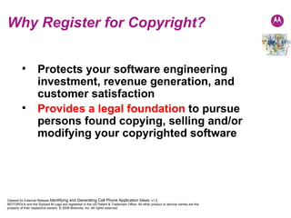Why Register for Copyright? Protects your software engineering investment, revenue generation, and customer satisfaction Provides a legal foundation   to pursue persons found copying, selling and/or modifying your copyrighted software 