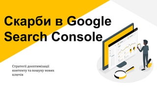 Стратегії дооптимізації
контенту та пошуку нових
ключів
Cкарби в Google
Search Console
 