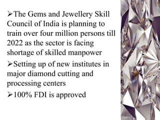 The Gems and Jewellery Skill
Council of India is planning to
train over four million persons till
2022 as the sector is facing
shortage of skilled manpower
Setting up of new institutes in
major diamond cutting and
processing centers
100% FDI is approved
 