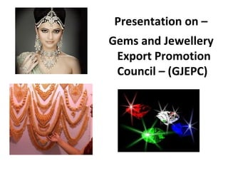 Presentation on –
Gems and Jewellery
 Export Promotion
 Council – (GJEPC)
 
