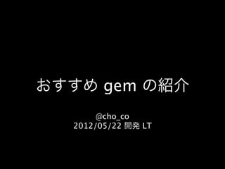 おすすめ gem の紹介
       @cho_co
  2012/05/22 開発 LT
 
