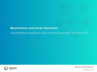 Blockchains and Smart Networks
Micah Winkelspecht
hello@gem.co
Automating workﬂows and introducing logic to the cloud
 