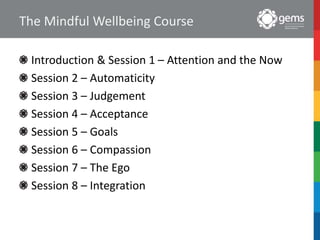 The Mindful Wellbeing Course
Introduction & Session 1 – Attention and the Now
Session 2 – Automaticity
Session 3 – Judgement
Session 4 – Acceptance
Session 5 – Goals
Session 6 – Compassion
Session 7 – The Ego
Session 8 – Integration
 