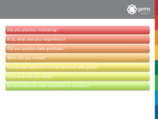 Homework
Debrief
Did you practice meditating?
If so, what was your experience?
Did you practice daily gratitude?
What did you notice?
Did you pay attention to how you dealt with goals?
If so, what did you notice?
Do you have any other questions or concerns?
 