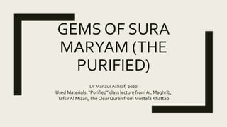 GEMS OF SURA
MARYAM (THE
PURIFIED)
Dr Manzur Ashraf, 2020
Used Materials: “Purified” class lecture fromAL Maghrib,
TafsirAl Mizan,The Clear Quran from Mustafa Khattab
 