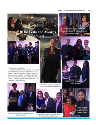 Global Eyes Magazine Spring/Summer 2018 13
Top to bottom: Audience,
Award winner: The late Dr. Clyde B. Manswell’s
daughter receives the Education Award on his
behalf ; Wab Kinew presents Anancy School of
Performing Arts Award, Lorial Todd & Leisha
Strachan to Isaiah Tre Lander; Daniela Archer
Pastor Chambers and Dr. Sunday Olujoko, Don
Woodstock, Bishop Layne
Daniela Archer, Pastor Chambers and Dr.
Sunday Olujoku Colleen Mayor, MLA St. Vital , Don
Woodstock, Pastor Chambers
Jacqueline St. Hill, Director of
Public Prosecutions, Guestspeaker
Isaiah holding his Sports Award
flanked by Lorial Todd and
Leisha Strachan
Uzoma Asagwara
receives Wade
Williams Human
Rights Award
The Late Claydean Lewis received the
Lifetime Achievement Award accepted by
his daughter on family ‘s behalf presented
by Rhonda Wilson &BHM Gala and Awards
Banquet
 