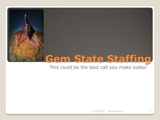 Gem State Staffing
This could be the best call you make today!




                  2/12/2012   Jimmy Garcia    1
 