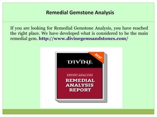 Remedial Gemstone Analysis
If you are looking for Remedial Gemstone Analysis, you have reached
the right place. We have developed what is considered to be the main
remedial gem. http://www.divinegemsandstones.com/
 