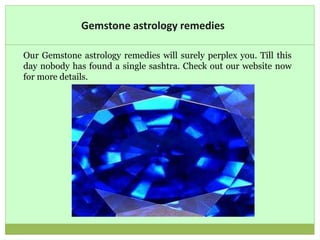 Gemstone astrology remedies
Our Gemstone astrology remedies will surely perplex you. Till this
day nobody has found a single sashtra. Check out our website now
for more details.
 