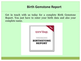 Birth Gemstone Report
Get in touch with us today for a complete Birth Gemstone
Report. You just have to enter your birth data and also your
complete name.
 