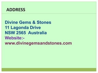 ADDRESS
Divine Gems & Stones
11 Lagonda Drive
NSW 2565 Australia
Website:-
www.divinegemsandstones.com
 