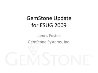 GemStone Updatefor ESUG 2009 James Foster, GemStone Systems, Inc. 