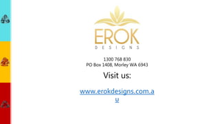 www.erokdesigns.com.a
u
1300 768 830
PO Box 1408, Morley WA 6943
Visit us:
 