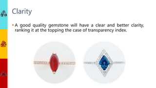  A good quality gemstone will have a clear and better clarity,
ranking it at the topping the case of transparency index.
Clarity
 