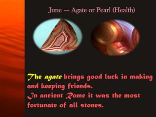 June — Agate or Pearl (Health)




The agate brings good luck in making
and keeping friends.
In ancient Rome it was the most
fortunate of all stones.
 