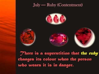 July — Ruby (Contentment)




 There is a superstition that the ruby
changes its colour when the person
who wears it is in danger.
 