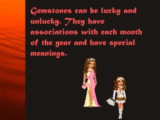 Gemstones can be lucky and
unlucky. They have
associations with each month
of the year and have special
meanings.
 