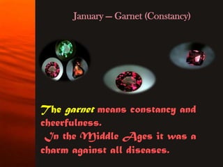 January — Garnet (Constancy)




The garnet means constancy and
cheerfulness.
 In the Middle Ages it was a
charm against all diseases.
 