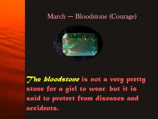March — Bloodstone (Courage)




The bloodstone is not a very pretty
stone for a girl to wear, but it is
said to protect from diseases and
accidents.
 