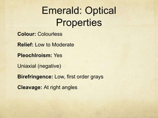 Emerald: Optical
            Properties
Colour: Colourless

Relief: Low to Moderate

Pleochlroism: Yes

Uniaxial (negative)

Birefringence: Low, first order grays

Cleavage: At right angles
 
