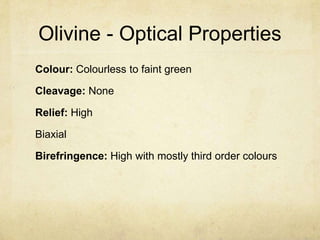 Olivine - Optical Properties
Colour: Colourless to faint green

Cleavage: None

Relief: High

Biaxial

Birefringence: High with mostly third order colours
 